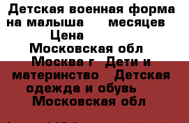 Детская военная форма на малыша 6-9 месяцев › Цена ­ 1 120 - Московская обл., Москва г. Дети и материнство » Детская одежда и обувь   . Московская обл.